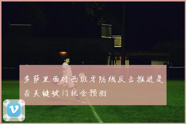 多萨里面对西班牙防线反击推进是否关键破门机会预测
