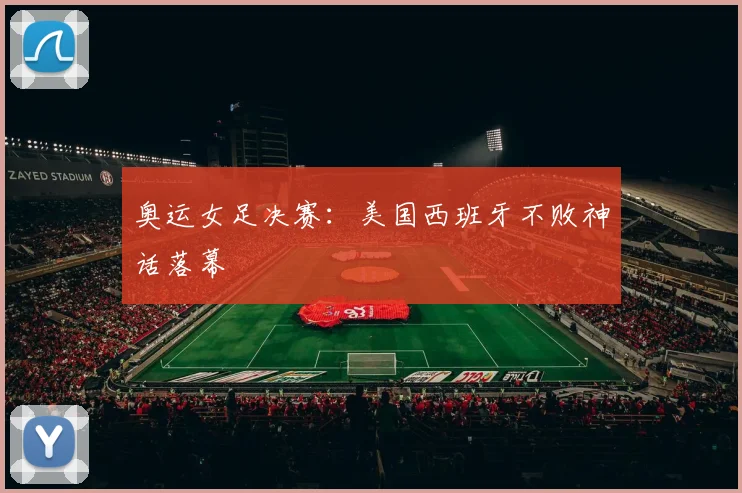 奥运女足决赛：美国西班牙不败神话落幕