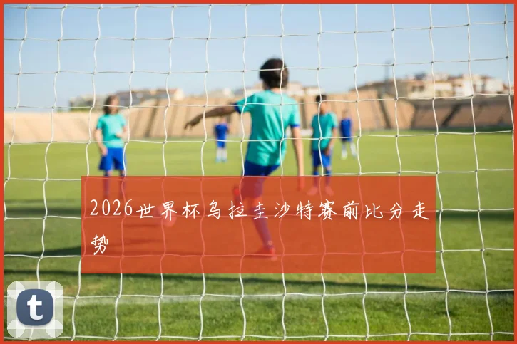 2026世界杯乌拉圭沙特赛前比分走势