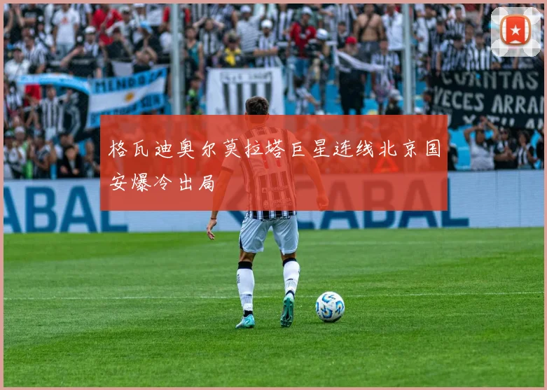 格瓦迪奥尔莫拉塔巨星连线北京国安爆冷出局