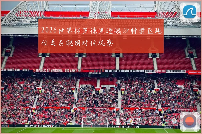 2026世界杯罗德里迎战沙特禁区跑位是否聪明对位观察