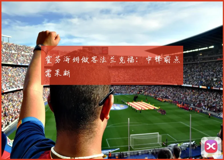 霍芬海姆做客法兰克福：中锋前点需果断