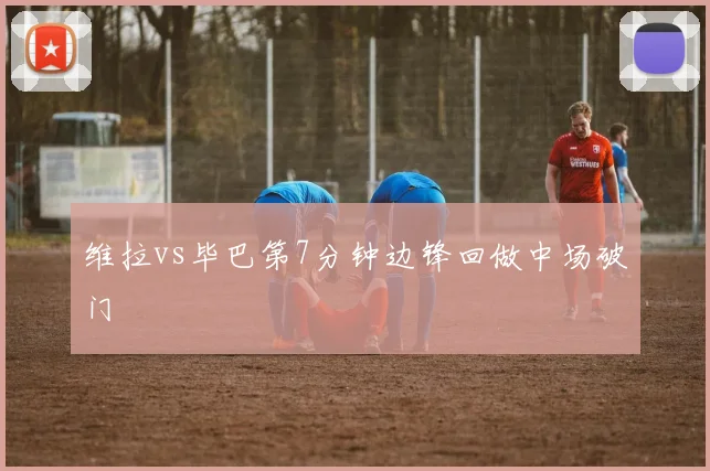 维拉vs毕巴第7分钟边锋回做中场破门