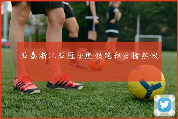 亚泰浙江亚冠小胜领跑积分榜热议