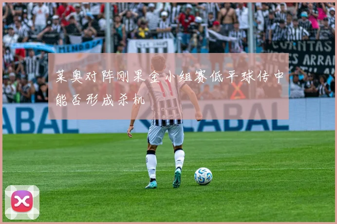 莱奥对阵刚果金小组赛低平球传中能否形成杀机