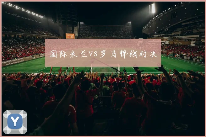 国际米兰vs罗马锋线对决