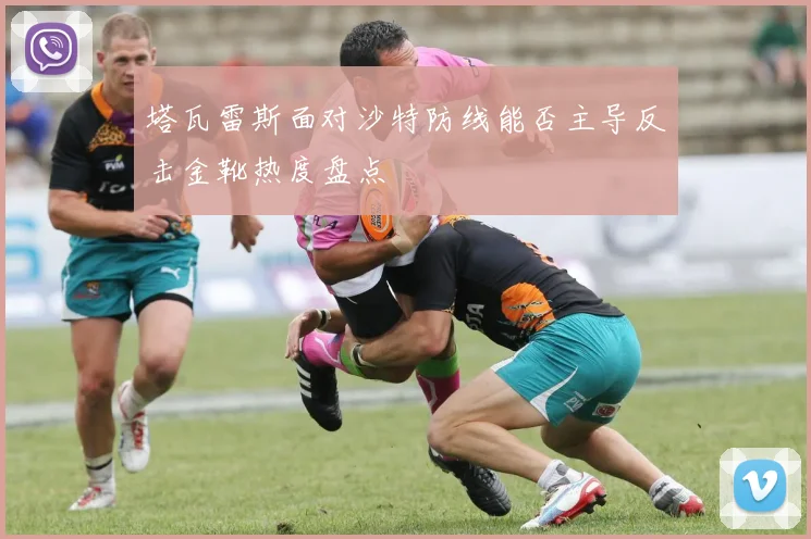 塔瓦雷斯面对沙特防线能否主导反击金靴热度盘点