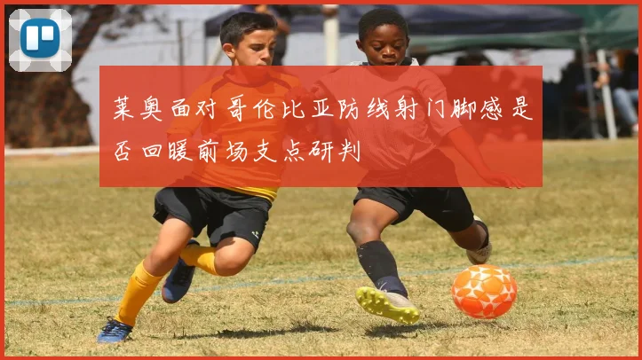 莱奥面对哥伦比亚防线射门脚感是否回暖前场支点研判
