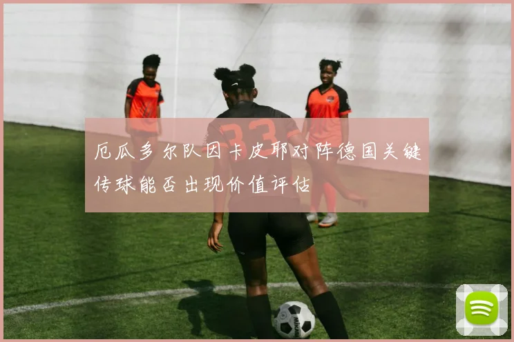 厄瓜多尔队因卡皮耶对阵德国关键传球能否出现价值评估