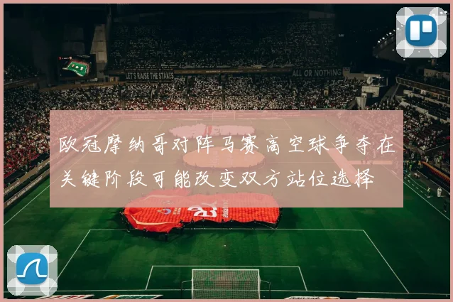 欧冠摩纳哥对阵马赛高空球争夺在关键阶段可能改变双方站位选择