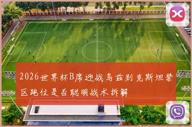 2026世界杯B席迎战乌兹别克斯坦禁区跑位是否聪明战术拆解