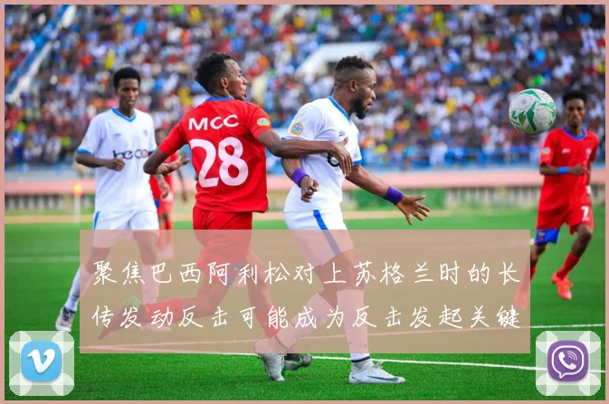 聚焦巴西阿利松对上苏格兰时的长传发动反击可能成为反击发起关键