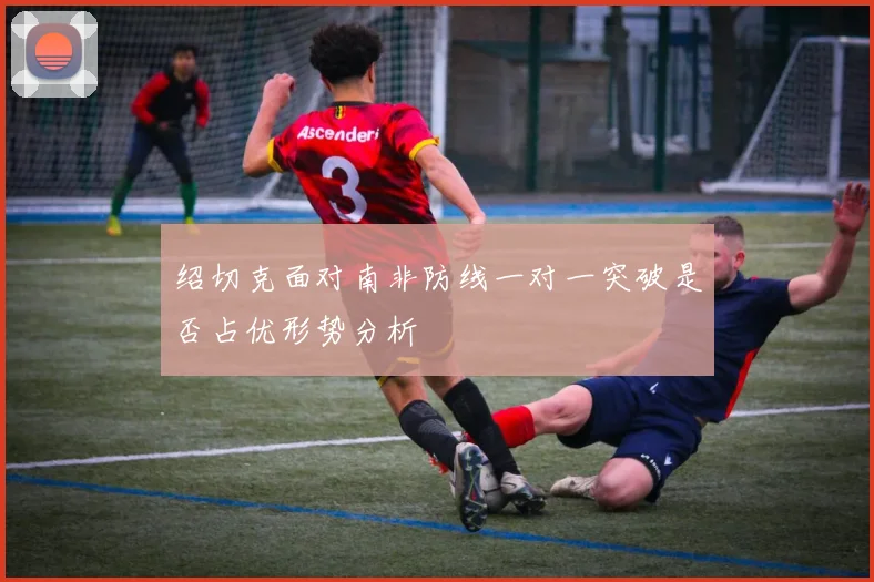 绍切克面对南非防线一对一突破是否占优形势分析