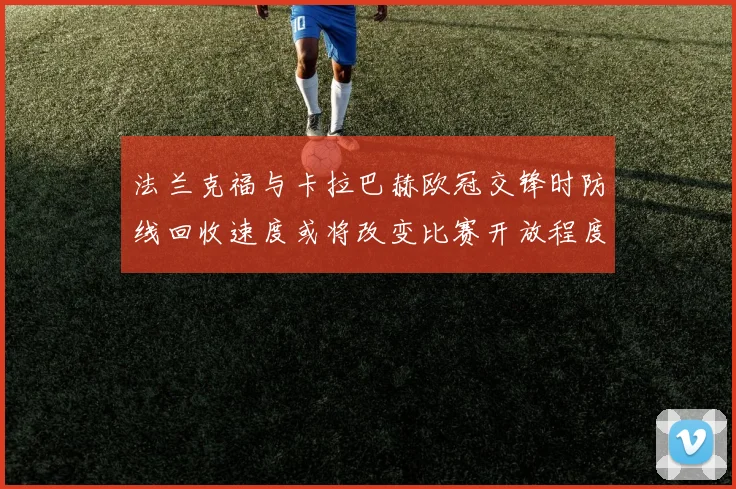 法兰克福与卡拉巴赫欧冠交锋时防线回收速度或将改变比赛开放程度