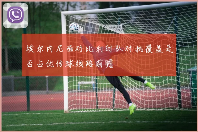 埃尔内尼面对比利时队对抗覆盖是否占优传球线路前瞻