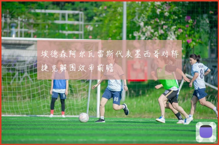 埃德森阿尔瓦雷斯代表墨西哥对阵捷克解围效率前瞻