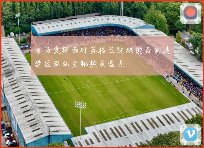 吉马良斯面对苏格兰防线能否制造禁区混乱金靴热度盘点