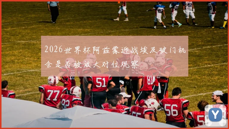 2026世界杯阿兹蒙迎战埃及破门机会是否被放大对位观察