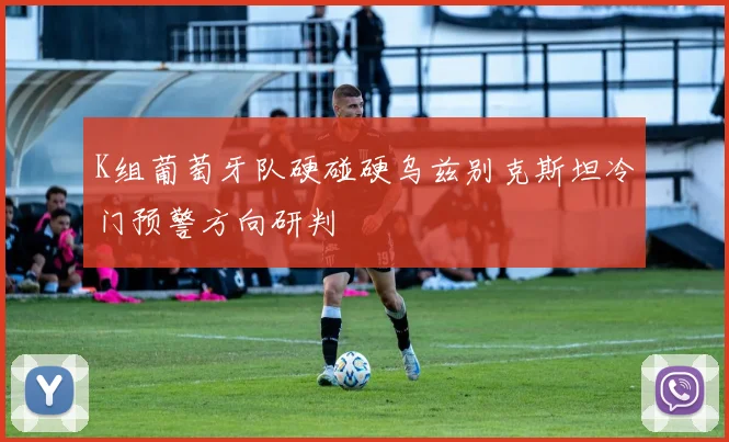 K组葡萄牙队硬碰硬乌兹别克斯坦冷门预警方向研判