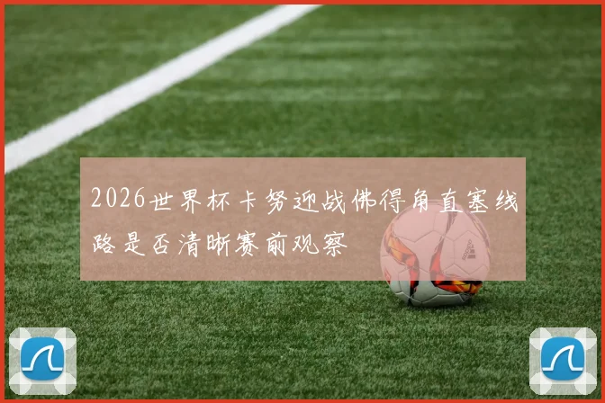 2026世界杯卡努迎战佛得角直塞线路是否清晰赛前观察