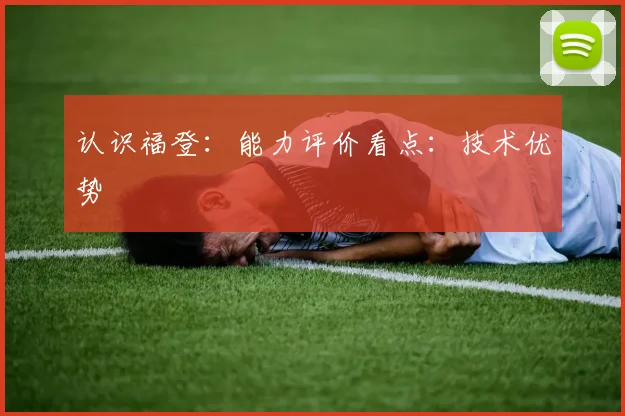 认识福登：能力评价看点：技术优势