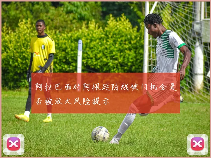 阿拉巴面对阿根廷防线破门机会是否被放大风险提示
