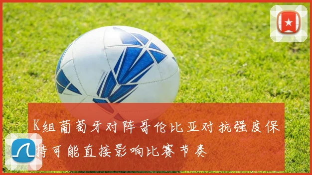 K组葡萄牙对阵哥伦比亚对抗强度保持可能直接影响比赛节奏
