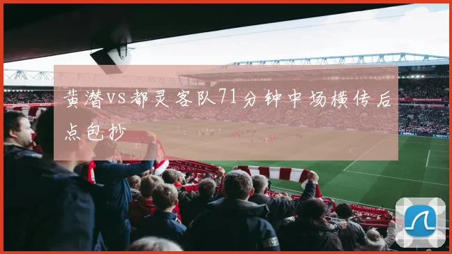 黄潜vs都灵客队71分钟中场横传后点包抄