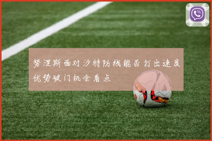 努涅斯面对沙特防线能否打出速度优势破门机会看点