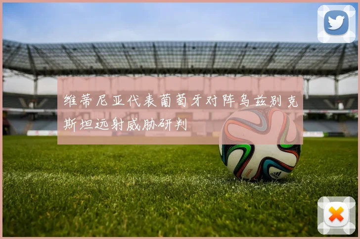 维蒂尼亚代表葡萄牙对阵乌兹别克斯坦远射威胁研判