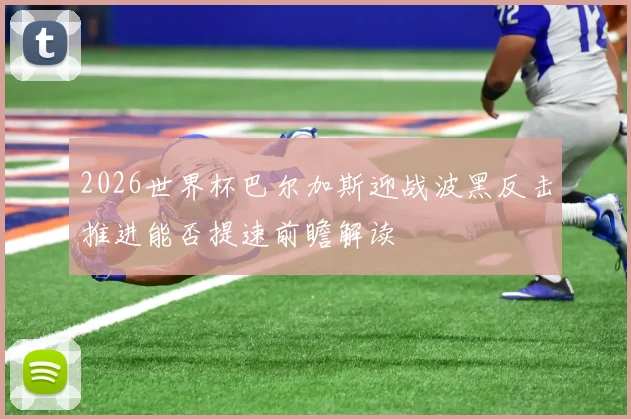 2026世界杯巴尔加斯迎战波黑反击推进能否提速前瞻解读