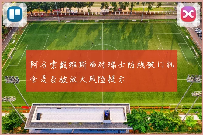 阿方索戴维斯面对瑞士防线破门机会是否被放大风险提示