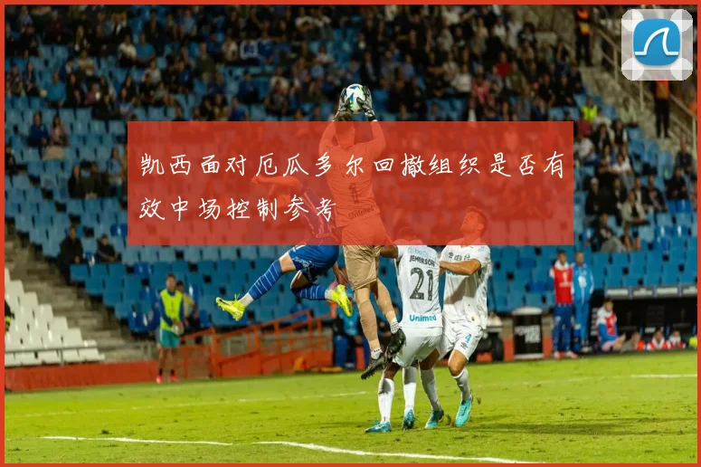 凯西面对厄瓜多尔回撤组织是否有效中场控制参考