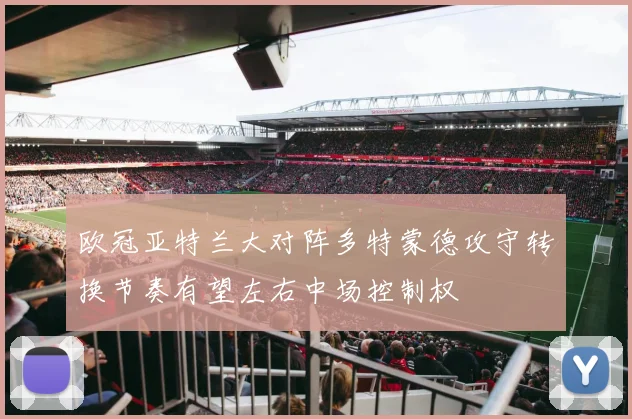 欧冠亚特兰大对阵多特蒙德攻守转换节奏有望左右中场控制权