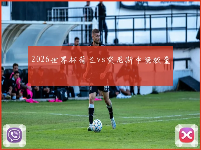 2026世界杯荷兰vs突尼斯中场较量