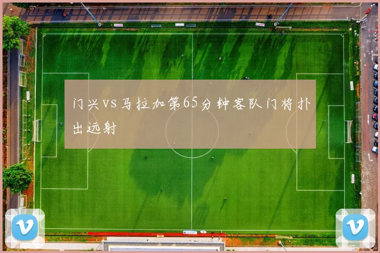 门兴vs马拉加第65分钟客队门将扑出远射