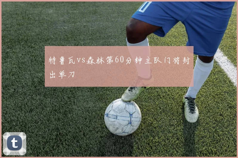 特鲁瓦vs森林第60分钟主队门将封出单刀