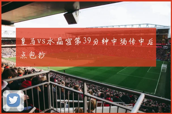 皇马vs水晶宫第39分钟中场传中后点包抄